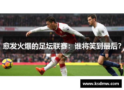 愈发火爆的足坛联赛：谁将笑到最后？